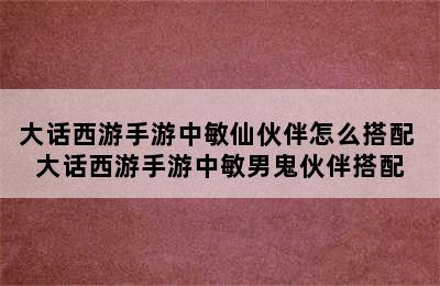 大话西游手游中敏仙伙伴怎么搭配 大话西游手游中敏男鬼伙伴搭配